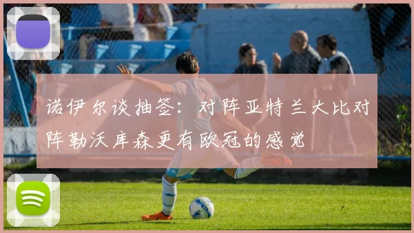 诺伊尔谈抽签：对阵亚特兰大比对阵勒沃库森更有欧冠的感觉