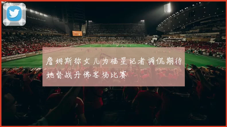 詹姆斯称女儿为福星记者调侃期待她督战丹佛客场比赛