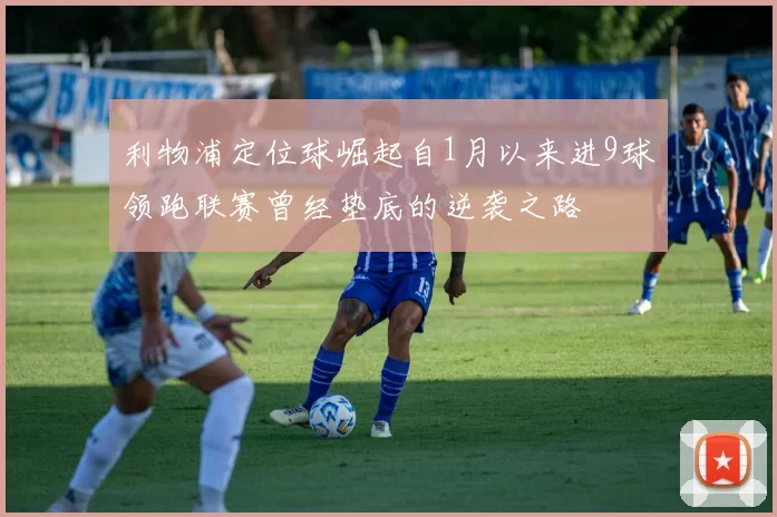 利物浦定位球崛起自1月以来进9球领跑联赛曾经垫底的逆袭之路