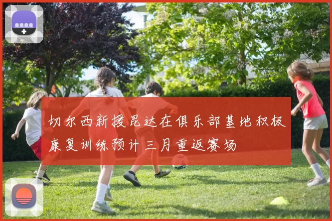切尔西新援昆达在俱乐部基地积极康复训练预计三月重返赛场