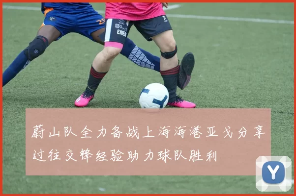 蔚山队全力备战上海海港亚戈分享过往交锋经验助力球队胜利