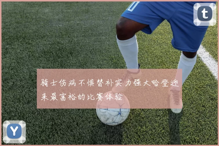 骑士伤病不惧替补实力强大哈登迎来最富裕的比赛体验