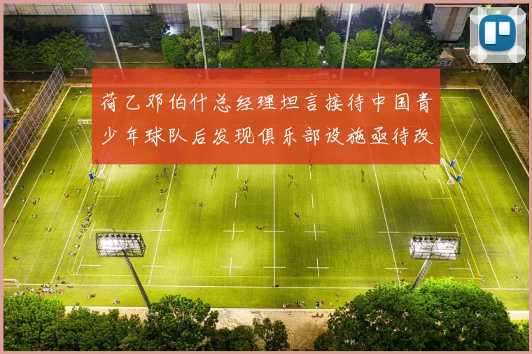 荷乙邓伯什总经理坦言接待中国青少年球队后发现俱乐部设施亟待改善