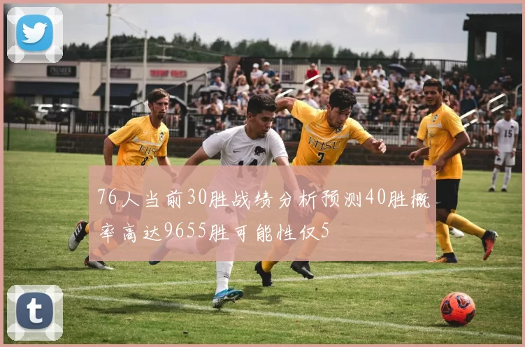 76人当前30胜战绩分析预测40胜概率高达9655胜可能性仅5