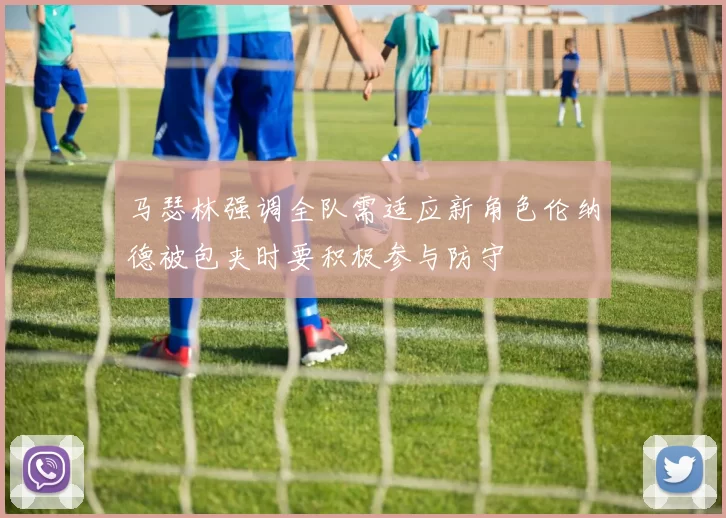 马瑟林强调全队需适应新角色伦纳德被包夹时要积极参与防守
