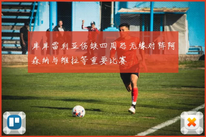 库库雷利亚伤缺四周恐无缘对阵阿森纳与维拉等重要比赛