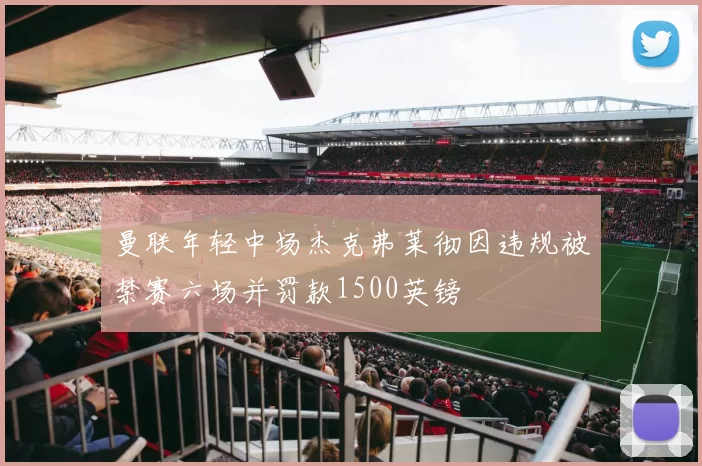 曼联年轻中场杰克弗莱彻因违规被禁赛六场并罚款1500英镑