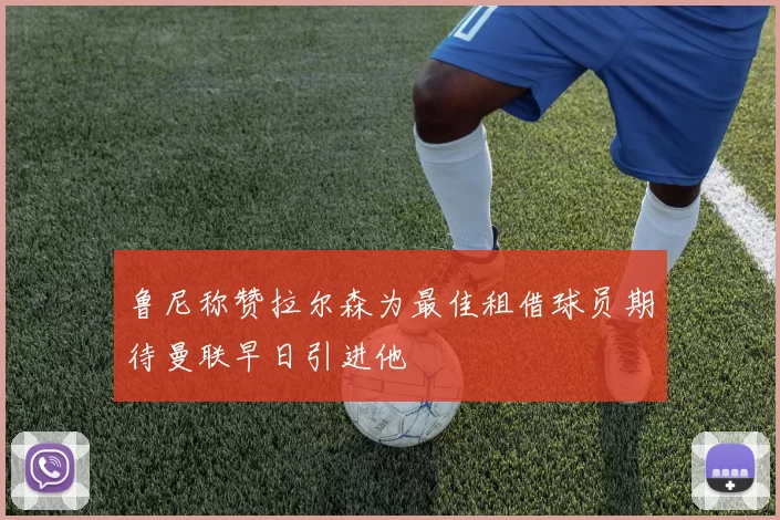 鲁尼称赞拉尔森为最佳租借球员期待曼联早日引进他